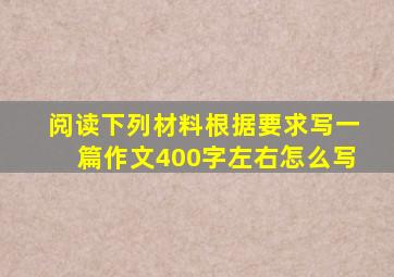 阅读下列材料根据要求写一篇作文400字左右怎么写