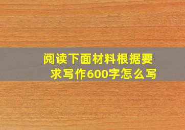 阅读下面材料根据要求写作600字怎么写