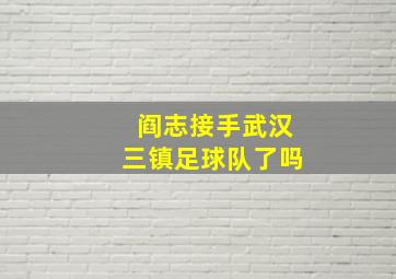 阎志接手武汉三镇足球队了吗