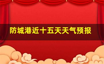 防城港近十五天天气预报