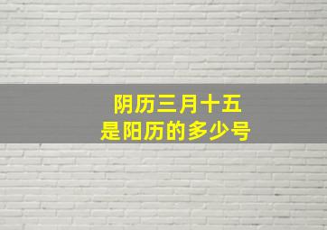 阴历三月十五是阳历的多少号