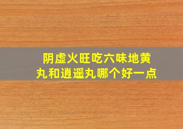 阴虚火旺吃六味地黄丸和逍遥丸哪个好一点