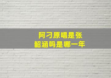 阿刁原唱是张韶涵吗是哪一年