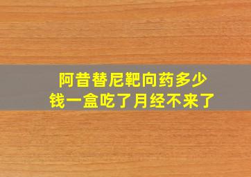 阿昔替尼靶向药多少钱一盒吃了月经不来了