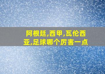 阿根廷,西甲,瓦伦西亚,足球哪个厉害一点