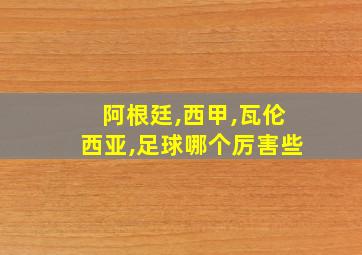 阿根廷,西甲,瓦伦西亚,足球哪个厉害些