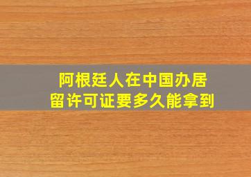 阿根廷人在中国办居留许可证要多久能拿到