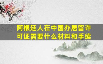 阿根廷人在中国办居留许可证需要什么材料和手续