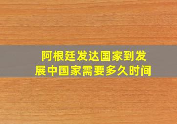 阿根廷发达国家到发展中国家需要多久时间