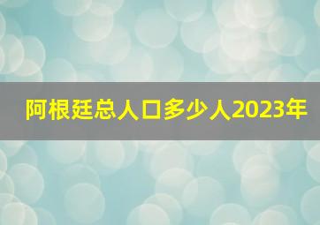 阿根廷总人口多少人2023年