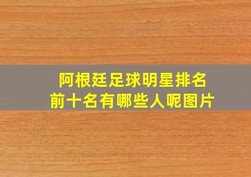 阿根廷足球明星排名前十名有哪些人呢图片