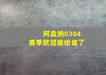 阿森纳0304赛季欧冠输给谁了