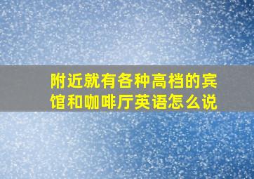 附近就有各种高档的宾馆和咖啡厅英语怎么说