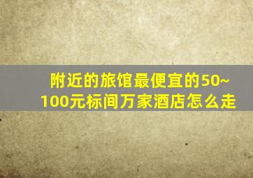 附近的旅馆最便宜的50~100元标间万家酒店怎么走