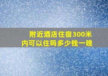 附近酒店住宿300米内可以住吗多少钱一晚