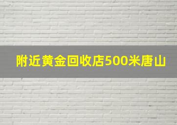 附近黄金回收店500米唐山