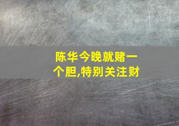 陈华今晚就赌一个胆,特别关注财