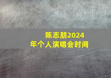 陈志朋2024年个人演唱会时间