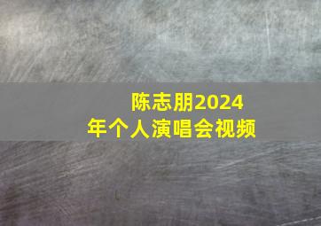 陈志朋2024年个人演唱会视频