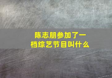 陈志朋参加了一档综艺节目叫什么