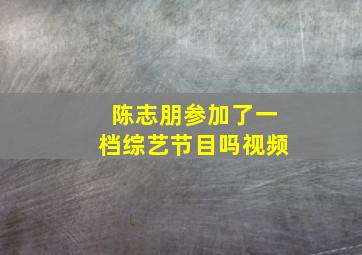 陈志朋参加了一档综艺节目吗视频