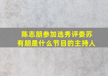 陈志朋参加选秀评委苏有朋是什么节目的主持人