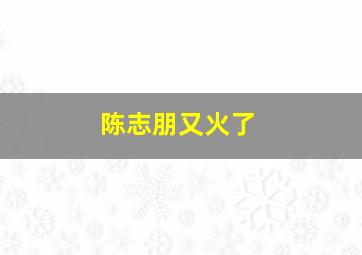 陈志朋又火了