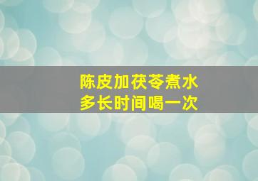 陈皮加茯苓煮水多长时间喝一次