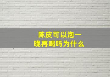 陈皮可以泡一晚再喝吗为什么