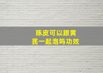 陈皮可以跟黄芪一起泡吗功效