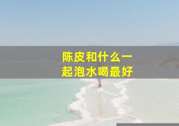 陈皮和什么一起泡水喝最好