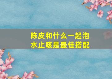 陈皮和什么一起泡水止咳是最佳搭配