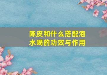 陈皮和什么搭配泡水喝的功效与作用