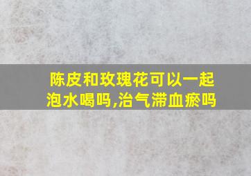 陈皮和玫瑰花可以一起泡水喝吗,治气滞血瘀吗