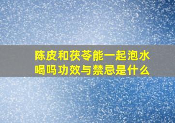 陈皮和茯苓能一起泡水喝吗功效与禁忌是什么