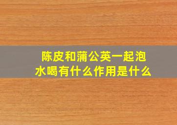 陈皮和蒲公英一起泡水喝有什么作用是什么