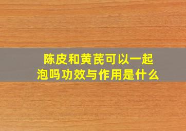 陈皮和黄芪可以一起泡吗功效与作用是什么