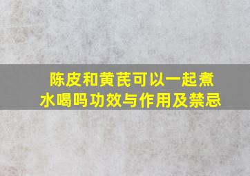 陈皮和黄芪可以一起煮水喝吗功效与作用及禁忌