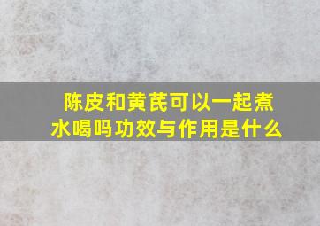 陈皮和黄芪可以一起煮水喝吗功效与作用是什么