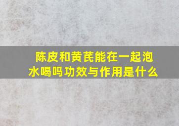 陈皮和黄芪能在一起泡水喝吗功效与作用是什么