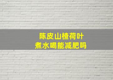 陈皮山楂荷叶煮水喝能减肥吗