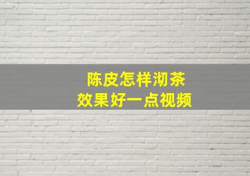 陈皮怎样沏茶效果好一点视频