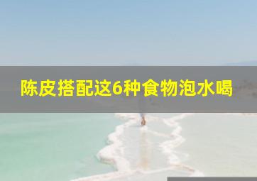 陈皮搭配这6种食物泡水喝