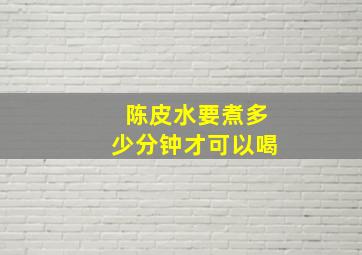 陈皮水要煮多少分钟才可以喝