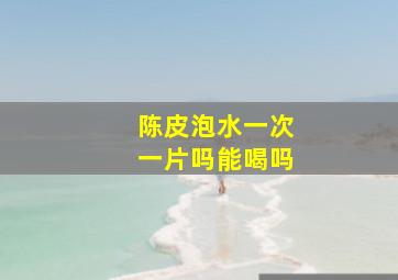 陈皮泡水一次一片吗能喝吗