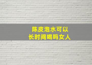 陈皮泡水可以长时间喝吗女人