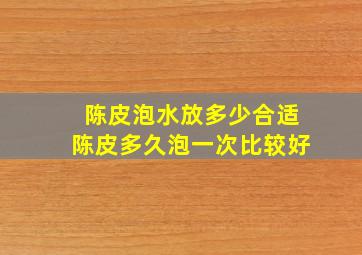 陈皮泡水放多少合适陈皮多久泡一次比较好