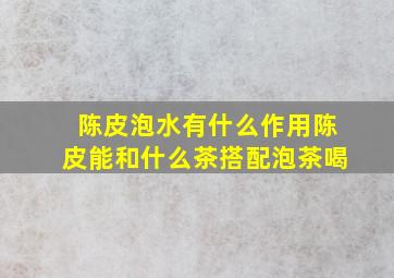 陈皮泡水有什么作用陈皮能和什么茶搭配泡茶喝