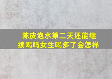 陈皮泡水第二天还能继续喝吗女生喝多了会怎样