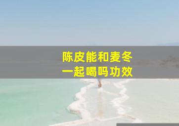 陈皮能和麦冬一起喝吗功效